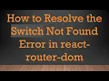 How to Resolve the Switch Not Found Error in react-router-dom