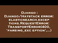 Django error elasticsearch exceptions RequestError TransportError 400 parsing -