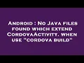Android No Java files found which extend CordovaActivity when use cordova build