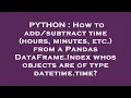 PYTHON How to time hours minutes etc from a Pandas DataFrame Index whos objects