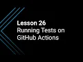 Lesson 26 Running Your Tests on GitHub Actions