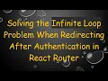 Solving the Infinite Loop Problem When Redirecting After Authentication in React Router