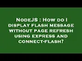 NodeJS How do I display flash message without page refresh using express and connect-flash