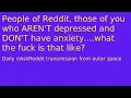 People of Reddit those of you who AREN T depressed and DON T have anxiety what the fuck is that