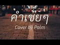 คำเชยๆ - Cover by Palm,ลืมไปแล้วว่าลืมยังไงก็,ซบที่ไหล่,นะหน้าทอง [ เนื้อเพลง ]