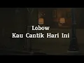 Lobow - Kau Cantik Hari Ini ( LIRIK )