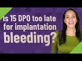 Is 15 DPO too late for implantation bleeding