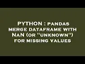 PYTHON pandas merge dataframe with NaN or unknown for missing values