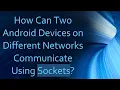 How Can Two Android Devices on Different Networks Communicate Using Sockets