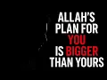 Allah's Plan For YOU Is Bigger Than Yours