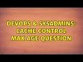 DevOps SysAdmins Cache Control Max Age Question