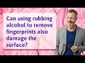 Can using rubbing alcohol to remove fingerprints also damage the surface
