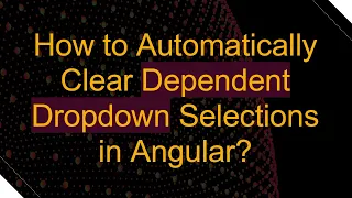 How to Automatically Clear Dependent Dropdown Selections in Angular