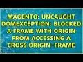 Magento Uncaught DOMException Blocked a Frame with origin from accessing a cross origin-frame