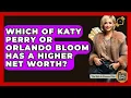 Which Of Katy Perry Or Orlando Bloom Has A Higher Net Worth - The Rich And Famous Files