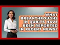 What Breakthroughs in Qubits Have Been Reported in Recent News Quantum Tech Explained News