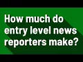 How much do entry level news reporters make