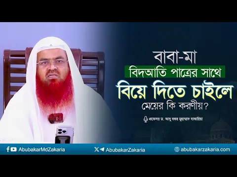 বাবা-মা বিদআতি পাত্রের সাথে বিয়ে দিতে চাইলে মেয়ের কি করণীয়? প্রফেসর ড. আবু বকর মুহাম্মাদ যাকারিয়া