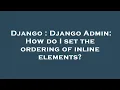 Django Django Admin How do I set the ordering of inline elements