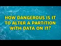 How dangerous is it to alter a partition with data on it 3 Solutions