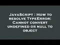 JavaScript How to resolve TypeError Cannot convert undefined or null to object