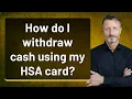 How do I wit raw cash using my HSA card
