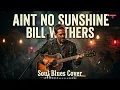 Aint No Sunshine - Bill Withers | Soul Blues Version