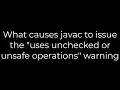 Java What causes javac to issue the uses unchecked or unsafe operations warning 5solution
