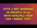 Ubuntu HTTP 2 not working in Ubuntu 16 04 with Apache2 How can I debug this