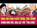 Lagu Nóng: Iran sẵn sàng chiến tranh, ông Trump giáng đòn sốc, Nga lập tức “vào cuộc”