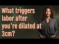 What triggers labor after you re dilated at 3cm