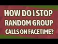 How do I stop random group calls on FaceTime