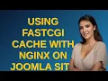 Webmasters Using FastCGI cache with Nginx on Joomla site