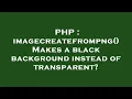 PHP imagecreatefrompng Makes a black background instead of transparent