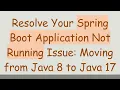 Resolve Your Spring Boot Application Not Running Issue Moving from Java 8 to Java 17