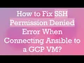 How to Fix SSH Permission Denied Error When Connecting Ansible to a GCP VM