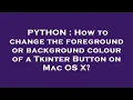 PYTHON How to change the foreground or background colour of a Tkinter Button on Mac OS X