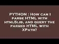 PYTHON How can I parse HTML with html5lib and query the parsed HTML with XPath