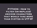 PYTHON How to filter or replace unicode characters that would take more than 3 bytes in UTF-8