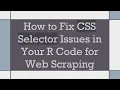 How to Fix CSS Selector Issues in Your R Code for Web Scraping
