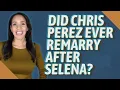 Did Chris Perez ever remarry after Selena