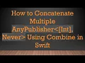 How to Concatenate Multiple AnyPublisher Int Never Using Combine in Swift