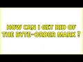 How can I get rid of the byte-order mark