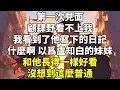 第一次見面，顧肆野看不上我。我看到了他寫下的日記:什麼啊，以爲盧知白的妹妹和他長得一樣好看，沒想到這麼普通。 #言情 #豪門霸總 #HE #甜寵 #現代