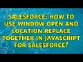 Salesforce How to use window open and location replace together in javascript for Salesforce