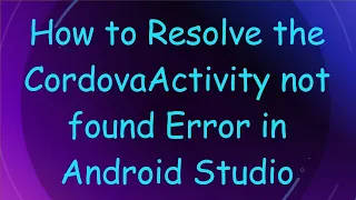 How to Resolve the CordovaActivity not found Error in Android Studio