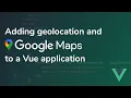 Adding Geolocation and Google Maps to a Vue Application