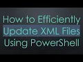 How to Efficiently Update XML Files Using PowerShell