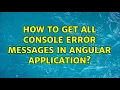 How to get all console error messages in Angular application 2 Solutions