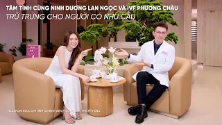 TÂM TÌNH CÙNG NINH DƯƠNG LAN NGỌC VÀ IVF PHƯƠNG CHÂU: TRỮ TRỨNG CHO NGƯỜI CÓ NHU CẦU